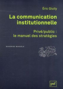 La communication institutionnelle. Privé/public : le manuel des stratégies - Giuily Eric
