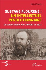 Gustave Flourens : un intellectuel révolutionnaire. Du Second empire à la Commune de 871 - Pinault Michel