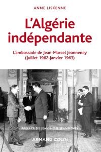 L'Algérie indépendante. L'ambassade de Jean-Marcel Jeanneney (juillet 1962-janvier 1963) - Liskenne Anne - Jeanneney Jean-Marcel