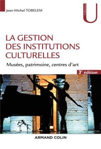 La gestion des institutions culturelles. Musées, patrimoine, centres d'art, 3e édition revue et augm - Tobelem Jean-Michel