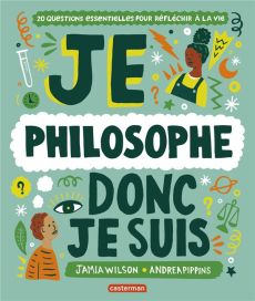 Je philosophe donc je suis. 20 questions essentielles pour réfléchir à la vie - Wilson Jamia - Pippins Andrea - Raoult Pierre-Yves