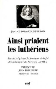 Ainsi priaient les luthériens. La vie religieuse, la pratique et la foi des luthériens de Paris au X - Driancourt-Girod Janine - Ritter Jean