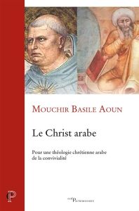 Le Christ arabe. Pour une théologie chrétienne arabe de la convivialité - Aoun Mouchir Basile