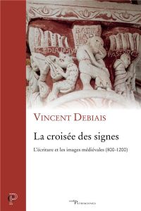 La croisée des signes. L'écriture et les images médiévales, 800-1200 - Debiais Vincent