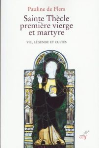 Sainte Thècle, première vierge et martyre. Vie, légende et cultes - Flers Pauline de
