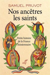 Nos ancêtres les saints. Petite histoire de la France missionnaire - Pruvot Samuel