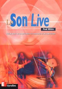 Le son live. Techniques de sonorisation de concerts et de spectacles - White Paul