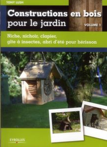 Constructions en bois pour le jardin. Volume 1, Niche, nichoir, clapier, gîte à insectes, abri d'été - Lush Tony - Lacarrière Jean-Luc