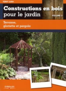 Constructions en bois pour le jardin. Volume 2, Terrasse, gloriette et pergola - Lush Tony - Lacarrière Jean-Luc