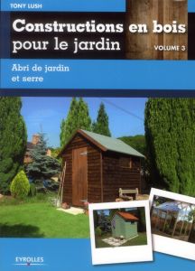 Constructions en bois pour le jardin. Volume 3, Abri de jardin et serre - Lush Tony - Lacarrière Jean-Luc