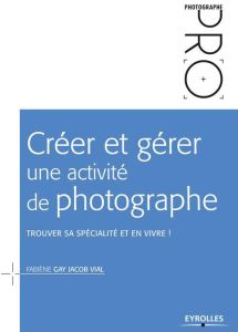 Créer et gérer une activité de photographe. Trouver sa spécialité et en vivre ! - Gay Jacob Vial Fabiène