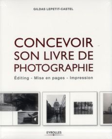 Concevoir son livre de photographie. Editing, mise en pages, impression - Lepetit-Castel Gildas
