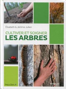 Cultiver et soigner les arbres - Jullien Elisabeth - Jullien Jérôme - Cheissoux Den