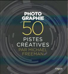 Photographie. 50 pistes créatives - Freeman Michael - Lafarge Danielle