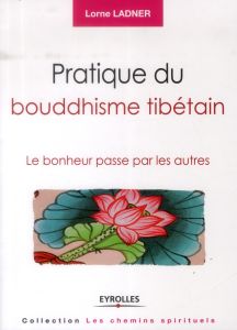 Pratique du bouddhisme tibétain. Le bonheur passe par les autres - Ladner Lorne - Vadé Brigitte - Cohen Larry