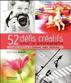52 défis créatifs pour le photographe. Le cahier d'exercices de Composez, réglez, déclenchez ! - Jacquart Anne-Laure