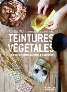 Teintures végétales. Carnet de recettes & cahiers d'inspirations - Wolff Aurélia - Gomez Caroline