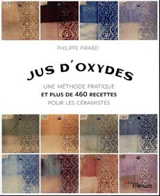 Jus d'oxydes. Une méthode pratique et plus de 460 recettes pour les céramistes - Pirard Philippe
