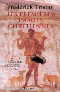 Les Premières Images chrétiennes. Du symbole à l'icône : IIème-VIème siècle - Tristan Frédérick