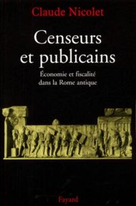 Censeurs et publicains. Economie et fiscalité dans la Rome antique - Nicolet Claude