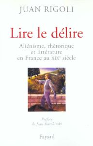 Lire le délire. Aliénisme, rhétorique et littérature en France au XIXème siècle - Rigoli Juan