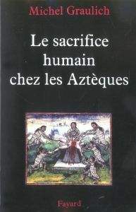 Le sacrifice humain chez les Aztèques - Graulich Michel