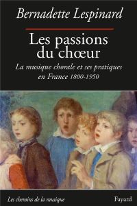 Les passions du choeur. La musique chorale et ses pratiques en France 1800-1850 - Lespinard Bernadette