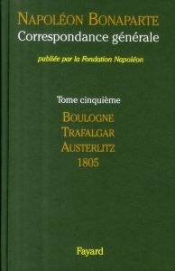 Correspondance générale. Tome 5, Boulogne, Trafalgar, Austerlitz, 1805 - Bonaparte Napoléon - Boisdeffre Martine de - Kerau