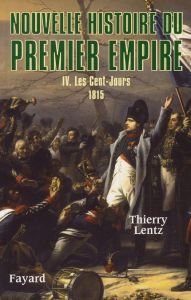 Nouvelle histoire du Premier Empire. Tome 4, Les Cent-Jours 1815 - Lentz Thierry
