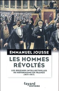 Les hommes révoltés. Les origines intellectuelles du réformisme en France (1871-1917) - Jousse Emmanuel
