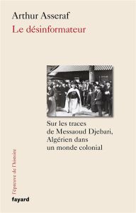 Le désinformateur. Sur les traces de Messaoud Djebari, un Algérien dans le monde colonial - Asseraf Arthur