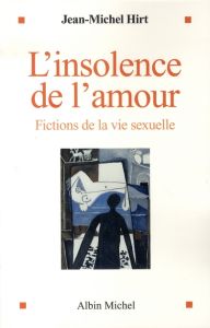L'insolence de l'amour. Fictions de la vie sexuelle - Hirt Jean-Michel