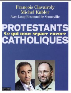 Protestants, catholiques, ce qui nous sépare encore. Dialogue entre un pasteur et un prêtre - Kubler Michel - Clavairoly François - Besmond de S