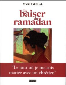 Le baiser du ramadan. Le jour où je me suis mariée avec un chrétien - Blal Myriam