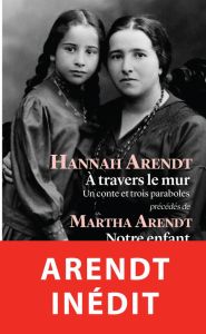 A travers le mur. Un conte et trois paraboles précédés de Notre enfant - Arendt Hannah - Arendt Martha - Biro Karin - Meur