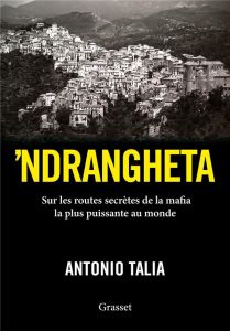 'Ndrangheta. Sur les routes secrètes de la mafia la plus puissante au monde - Talia Antonio - Raynaud Vincent