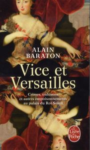 Vice et Versailles. Crimes, trahisons et autres empoisonnements au palais du Roi-Soleil - Baraton Alain