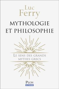 Mythologie et philosophie. Le sens des grands mythes grecs - Ferry Luc