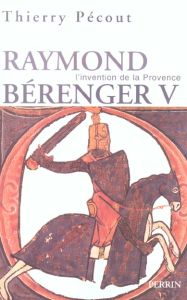 Raymond Béranger V, 1209-1295. L'invention de la Provence - Pécout Thierry