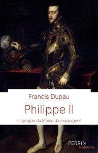 Philippe II. L'apogée du Siècle d'or espagnol - Dupau Francis