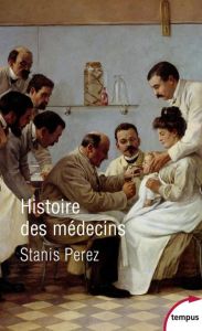 Histoire des médecins. Artisans et artistes de la santé de l'Antiquité à nos jours - Perez Stanis