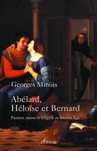 Abélard, Héloïse et Bernard. Passion, raison et religion au Moyen Age - Minois Georges
