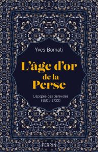 L'âge d'or de la Perse. L'épopée des Safavides (1501-1722) - Bomati Yves