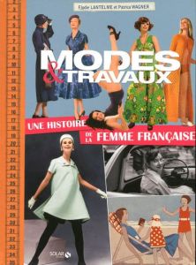 Modes & Travaux. Une histoire de la femme française - Lantelme Elodie - Wagner Patricia