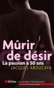 Mûrir de désir. La passion à 50 ans - Aboucaya Jacques