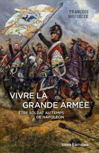Vivre la Grande Armée. Etre soldat au temps de Napoléon - Houdecek François - Drévillon Hervé