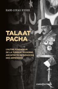 Talaat Pacha. L'autre fondateur de la Turquie moderne, architecte du génocide des Arméniens - Kieser Hans-Lukas - Ulubeyan Gari - Garapon Antoin