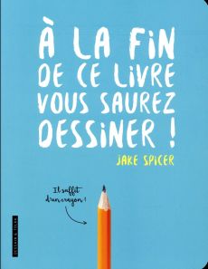 A la fin de ce livre vous saurez dessiner - Spicer Jake - Fischer Nadia