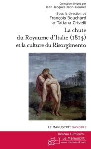 La chute du royaume d'Italie (1814) et la Culture du Risorgimento - Bouchard François - Crivelli Tatiana