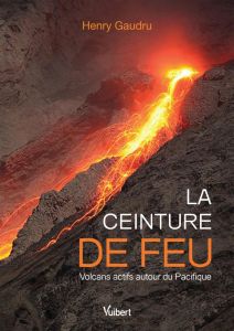 La ceinture de feu. Volcans actifs autour du Pacifique - Gaudru Henry